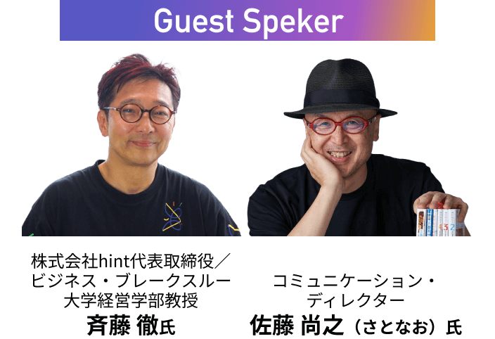 【Guest Speker】
株式会社hint代表取締役/ビジネス・ブレークスルー大学経営学部教授 斉藤 徹氏,コミュニケーション・ディレクター佐藤 尚之（さとなお）氏