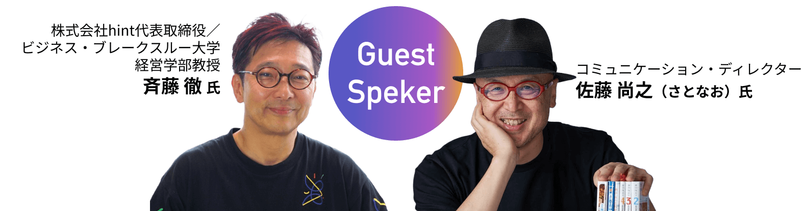 【Guest Speker】
株式会社hint代表取締役/ビジネス・ブレークスルー大学経営学部教授 斉藤 徹氏,コミュニケーション・ディレクター佐藤 尚之（さとなお）氏