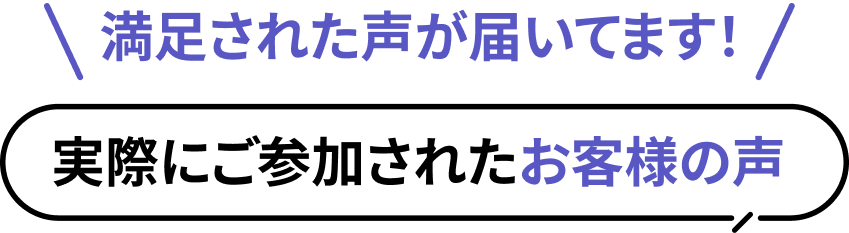 満足された声が届いてます！実際にご参加されたお客様の声